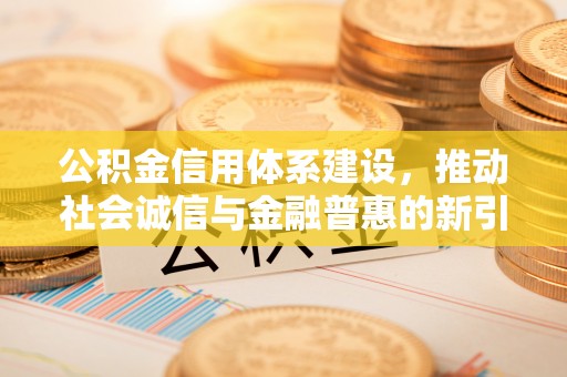 周宁公积金信用体系建设，推动社会诚信与金融普惠的新引擎
