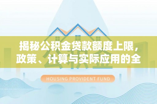 周宁揭秘公积金贷款额度上限，政策、计算与实际应用的全面解析