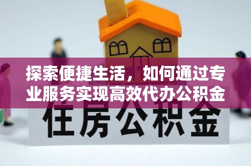 周宁探索便捷生活，如何通过专业服务实现高效代办公积金提取
