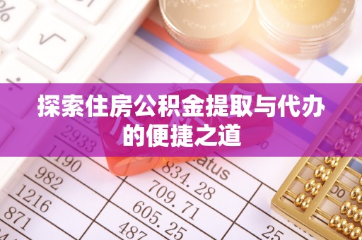 周宁探索住房公积金提取与代办的便捷之道