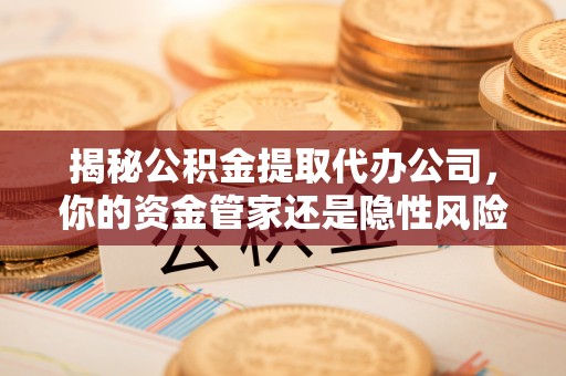 周宁揭秘公积金提取代办公司，你的资金管家还是隐性风险？