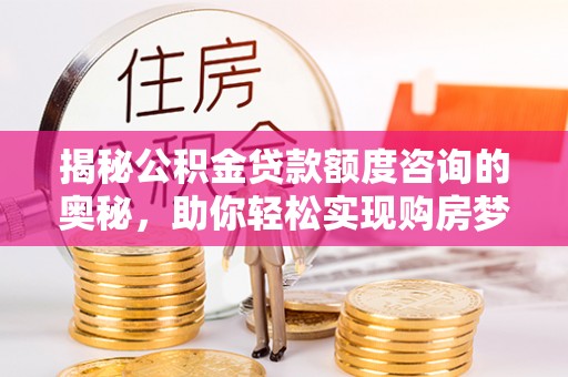 周宁揭秘公积金贷款额度咨询的奥秘，助你轻松实现购房梦想