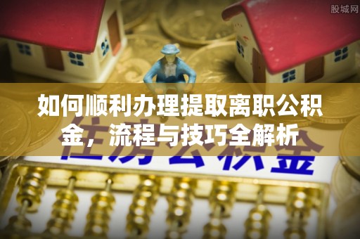 周宁如何顺利办理提取离职公积金，流程与技巧全解析