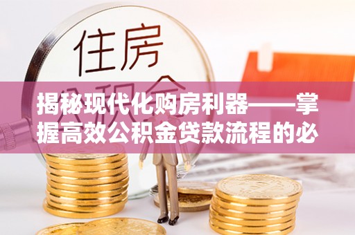 周宁揭秘现代化购房利器——掌握高效公积金贷款流程的必备指南