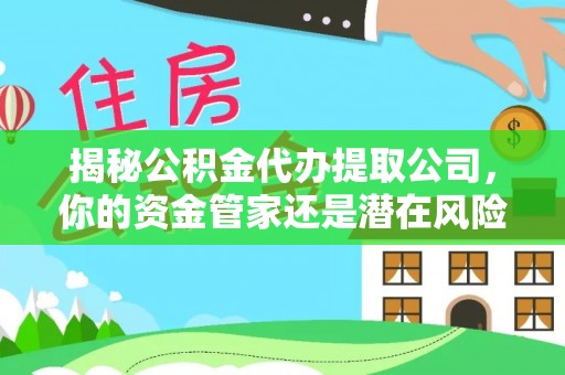 周宁揭秘公积金代办提取公司，你的资金管家还是潜在风险？