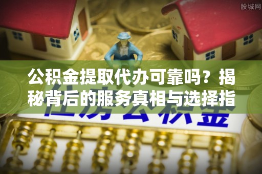 周宁公积金提取代办可靠吗？揭秘背后的服务真相与选择指南