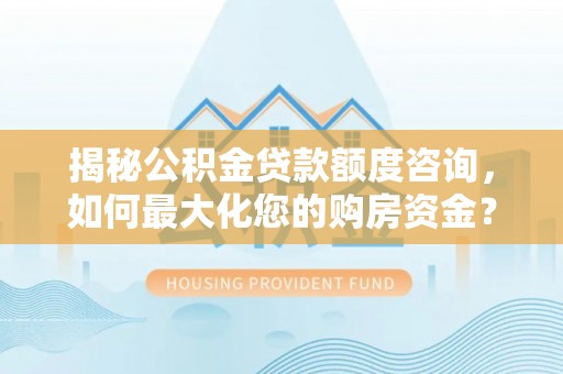 周宁揭秘公积金贷款额度咨询，如何最大化您的购房资金？