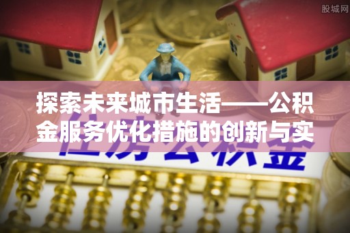 周宁探索未来城市生活——公积金服务优化措施的创新与实践
