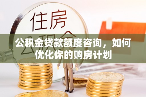 周宁公积金贷款额度咨询，如何优化你的购房计划
