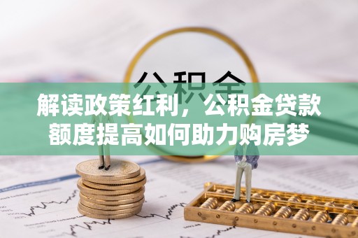 周宁解读政策红利，公积金贷款额度提高如何助力购房梦