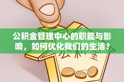 周宁公积金管理中心的职能与影响，如何优化我们的生活？