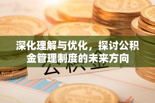周宁深化理解与优化，探讨公积金管理制度的未来方向