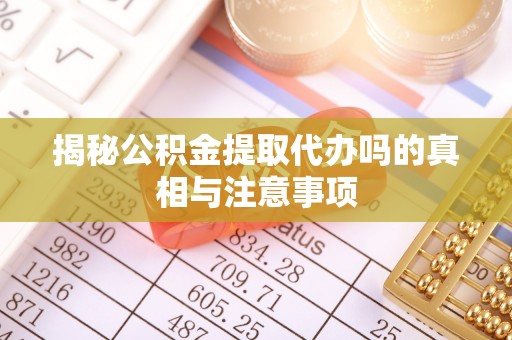 周宁揭秘公积金提取代办吗的真相与注意事项