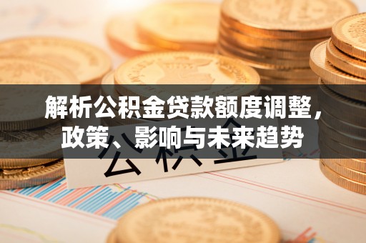 周宁解析公积金贷款额度调整，政策、影响与未来趋势