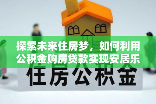 周宁探索未来住房梦，如何利用公积金购房贷款实现安居乐业