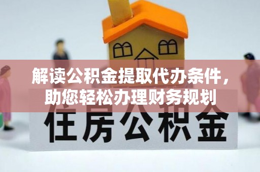 周宁解读公积金提取代办条件，助您轻松办理财务规划