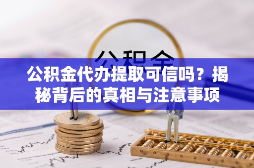 周宁公积金代办提取可信吗？揭秘背后的真相与注意事项