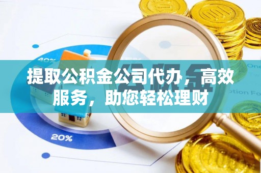 周宁提取公积金公司代办，高效服务，助您轻松理财