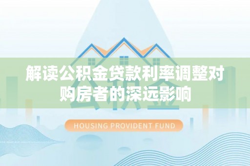 周宁解读公积金贷款利率调整对购房者的深远影响