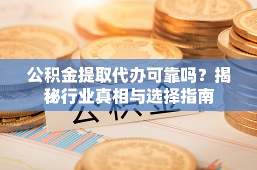 周宁公积金提取代办可靠吗？揭秘行业真相与选择指南