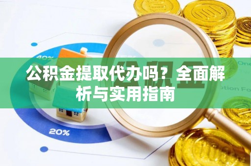 周宁公积金提取代办吗？全面解析与实用指南