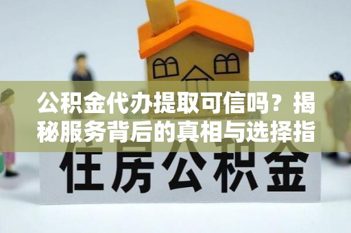 周宁公积金代办提取可信吗？揭秘服务背后的真相与选择指南