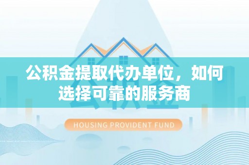周宁公积金提取代办单位，如何选择可靠的服务商