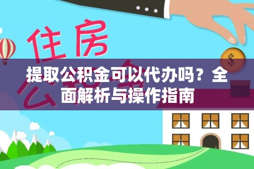 周宁提取公积金可以代办吗？全面解析与操作指南