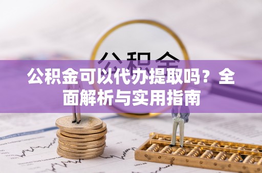周宁公积金可以代办提取吗？全面解析与实用指南