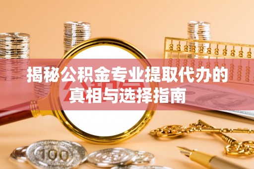 周宁揭秘公积金专业提取代办的真相与选择指南