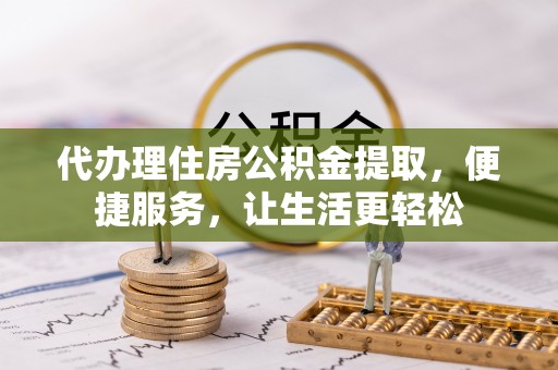 周宁代办理住房公积金提取，便捷服务，让生活更轻松