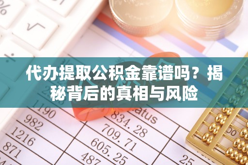 周宁代办提取公积金靠谱吗？揭秘背后的真相与风险