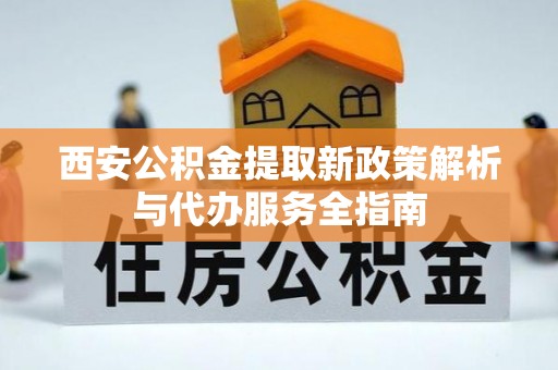 周宁西安公积金提取新政策解析与代办服务全指南