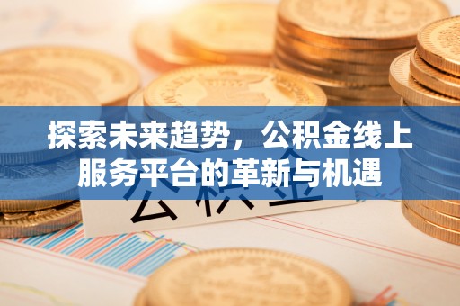 周宁探索未来趋势，公积金线上服务平台的革新与机遇