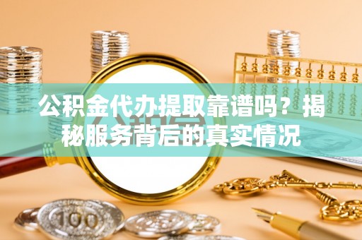 周宁公积金代办提取靠谱吗？揭秘服务背后的真实情况