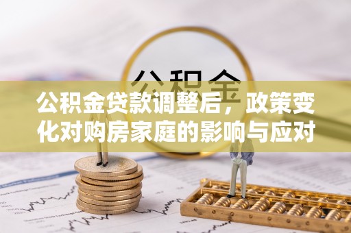 周宁公积金贷款调整后，政策变化对购房家庭的影响与应对策略