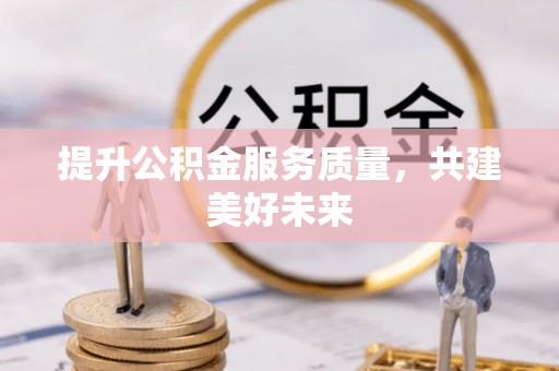 周宁提升公积金服务质量，共建美好未来