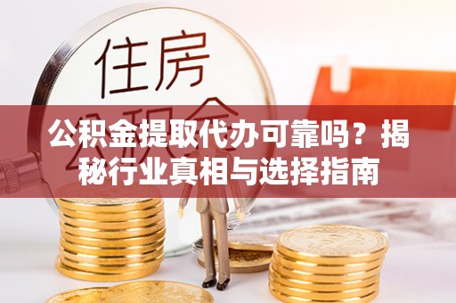 周宁公积金提取代办可靠吗？揭秘行业真相与选择指南
