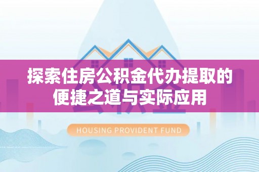 周宁探索住房公积金代办提取的便捷之道与实际应用