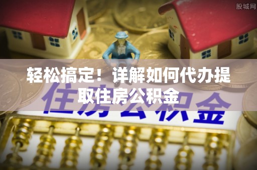 周宁轻松搞定！详解如何代办提取住房公积金