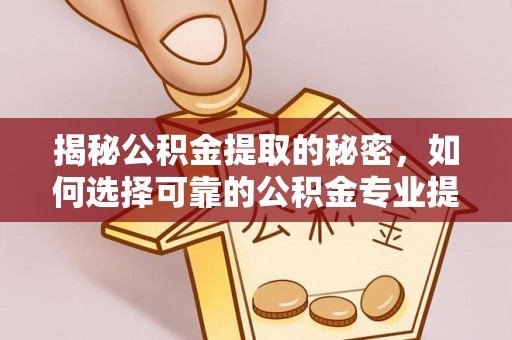 周宁揭秘公积金提取的秘密，如何选择可靠的公积金专业提取代办服务