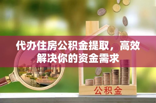 周宁代办住房公积金提取，高效解决你的资金需求