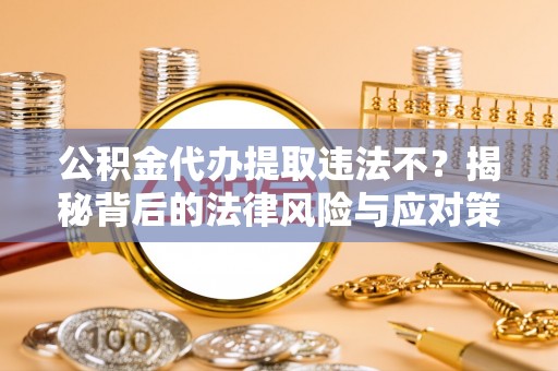 周宁公积金代办提取违法不？揭秘背后的法律风险与应对策略