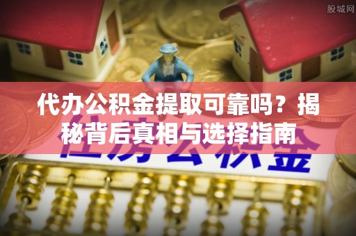 周宁代办公积金提取可靠吗？揭秘背后真相与选择指南