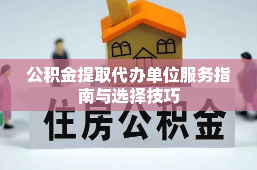 周宁公积金提取代办单位服务指南与选择技巧