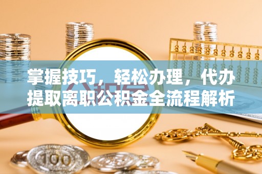 周宁掌握技巧，轻松办理，代办提取离职公积金全流程解析