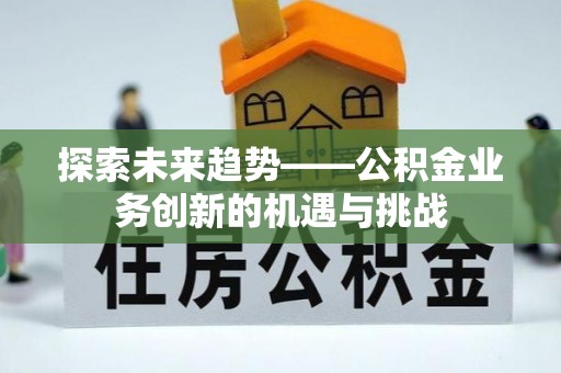 周宁探索未来趋势——公积金业务创新的机遇与挑战