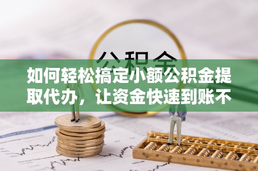 周宁如何轻松搞定小额公积金提取代办，让资金快速到账不是梦
