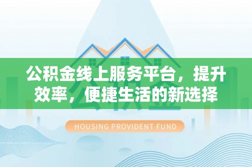 周宁公积金线上服务平台，提升效率，便捷生活的新选择