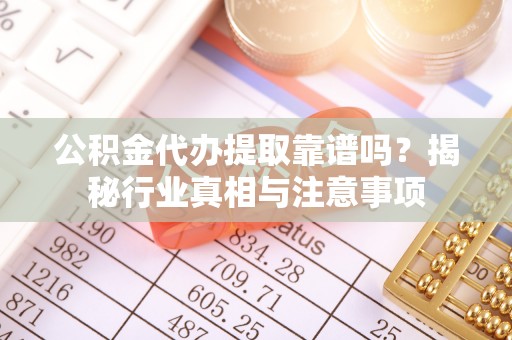 周宁公积金代办提取靠谱吗？揭秘行业真相与注意事项